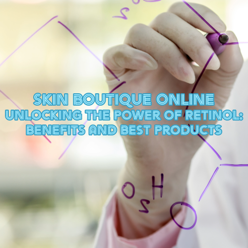 Skin Boutique - Unlocking the Power of Retinol: Benefits and Best Products